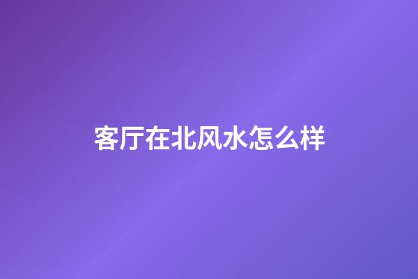 客厅在北风水怎么样