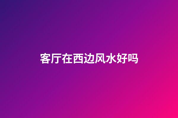 客厅在西边风水好吗