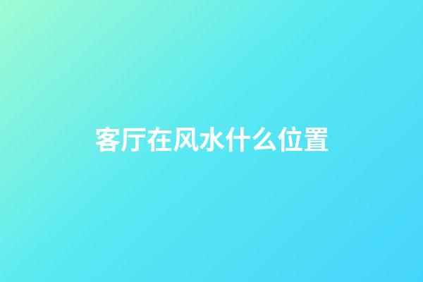 客厅在风水什么位置