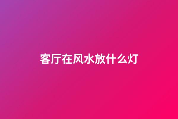 客厅在风水放什么灯