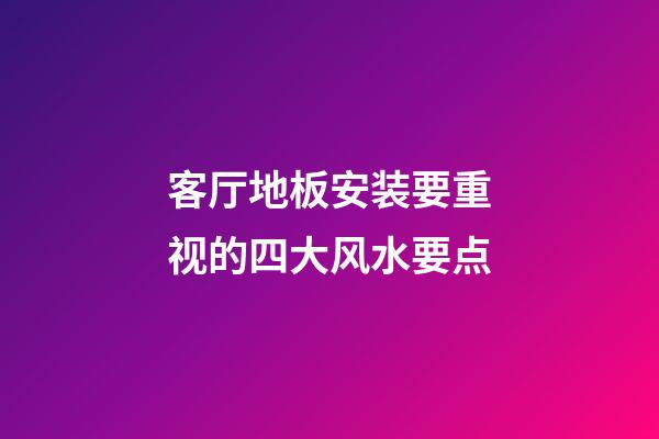 客厅地板安装要重视的四大风水要点
