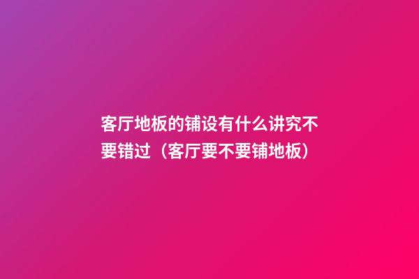 客厅地板的铺设有什么讲究不要错过（客厅要不要铺地板）