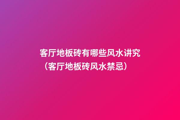 客厅地板砖有哪些风水讲究（客厅地板砖风水禁忌）