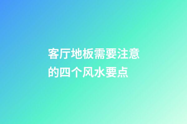 客厅地板需要注意的四个风水要点
