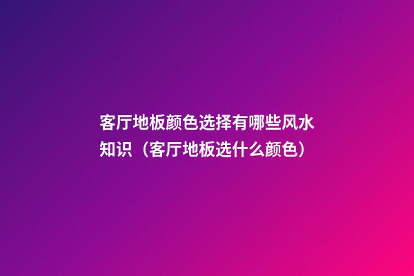 客厅地板颜色选择有哪些风水知识（客厅地板选什么颜色）