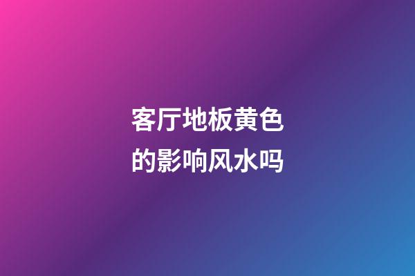 客厅地板黄色的影响风水吗