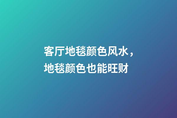 客厅地毯颜色风水，地毯颜色也能旺财