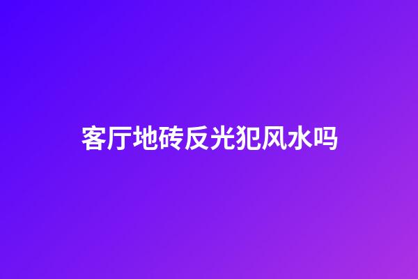 客厅地砖反光犯风水吗