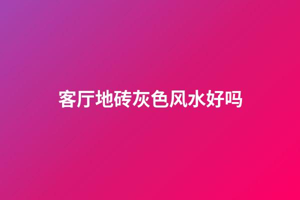 客厅地砖灰色风水好吗