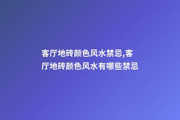 客厅地砖颜色风水禁忌,客厅地砖颜色风水有哪些禁忌