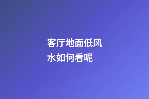 客厅地面低风水如何看呢