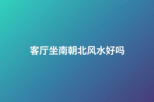 客厅坐南朝北风水好吗