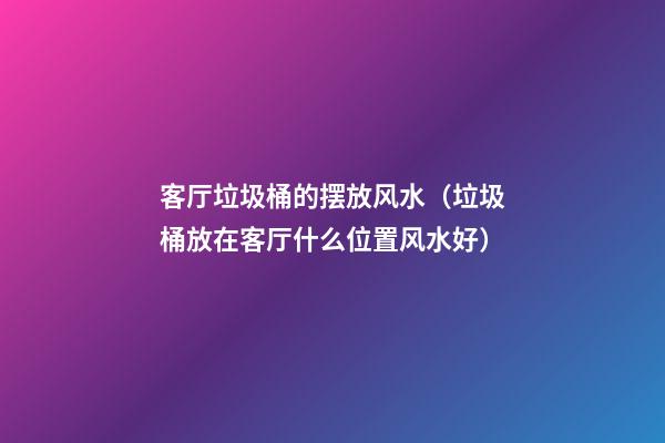 客厅垃圾桶的摆放风水（垃圾桶放在客厅什么位置风水好）