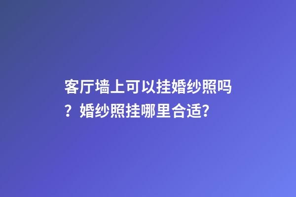客厅墙上可以挂婚纱照吗？婚纱照挂哪里合适？
