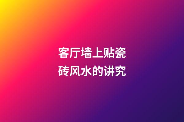 客厅墙上贴瓷砖风水的讲究