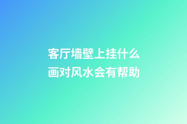 客厅墙壁上挂什么画对风水会有帮助