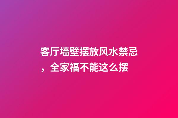 客厅墙壁摆放风水禁忌，全家福不能这么摆