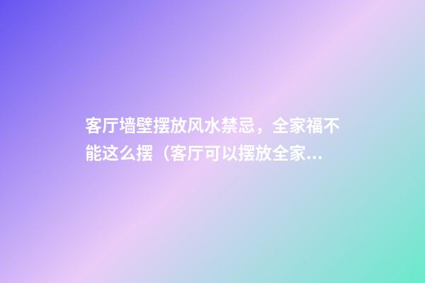 客厅墙壁摆放风水禁忌，全家福不能这么摆（客厅可以摆放全家福吗）