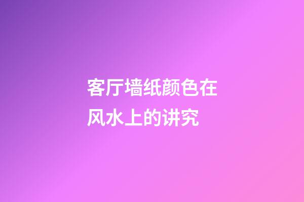 客厅墙纸颜色在风水上的讲究