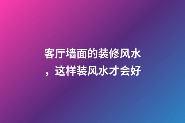 客厅墙面的装修风水，这样装风水才会好