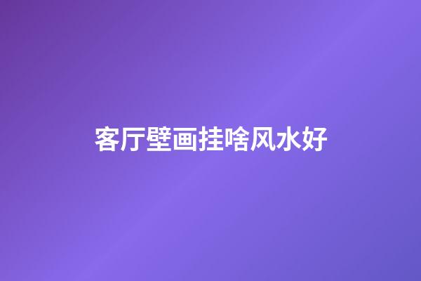 客厅壁画挂啥风水好