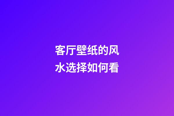 客厅壁纸的风水选择如何看