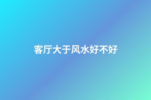 客厅大于风水好不好