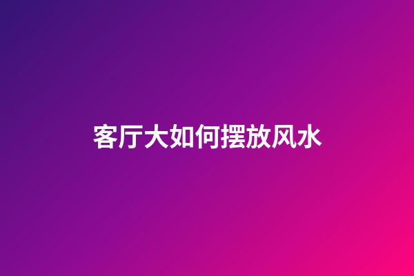 客厅大如何摆放风水