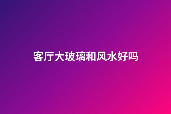 客厅大玻璃和风水好吗