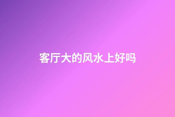 客厅大的风水上好吗