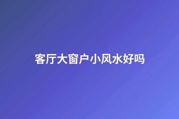 客厅大窗户小风水好吗