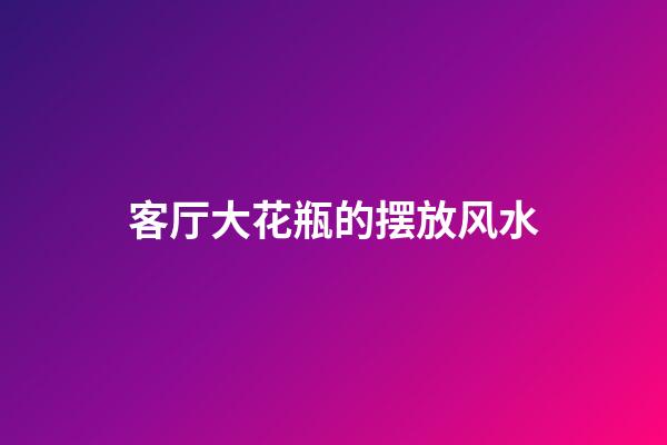 客厅大花瓶的摆放风水