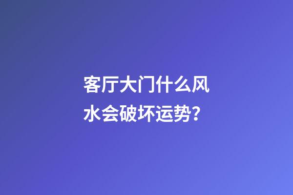 客厅大门什么风水会破坏运势？