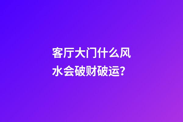 客厅大门什么风水会破财破运？