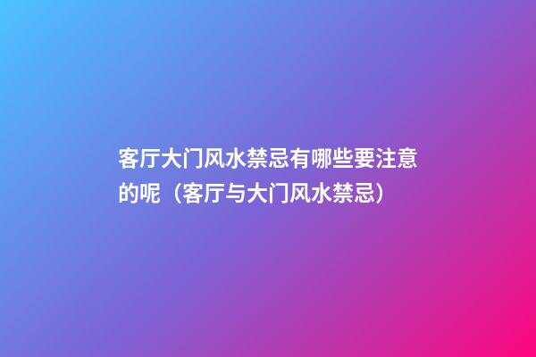 客厅大门风水禁忌有哪些要注意的呢（客厅与大门风水禁忌）