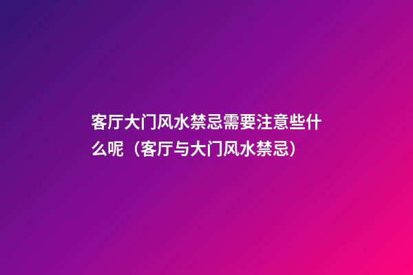 客厅大门风水禁忌需要注意些什么呢（客厅与大门风水禁忌）