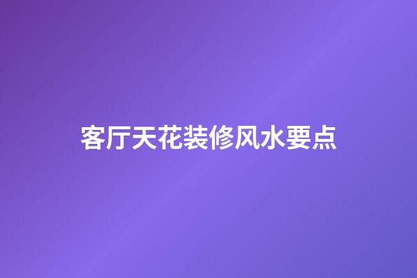 客厅天花装修风水要点