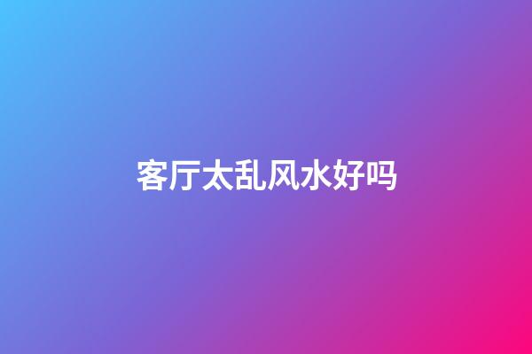 客厅太乱风水好吗