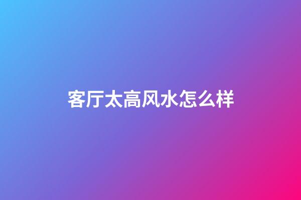 客厅太高风水怎么样