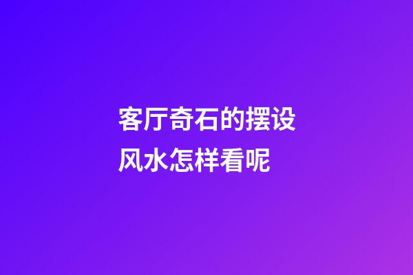 客厅奇石的摆设风水怎样看呢