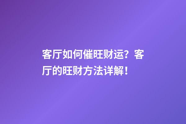 客厅如何催旺财运？客厅的旺财方法详解！