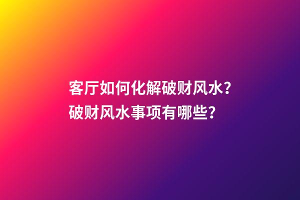 客厅如何化解破财风水？破财风水事项有哪些？