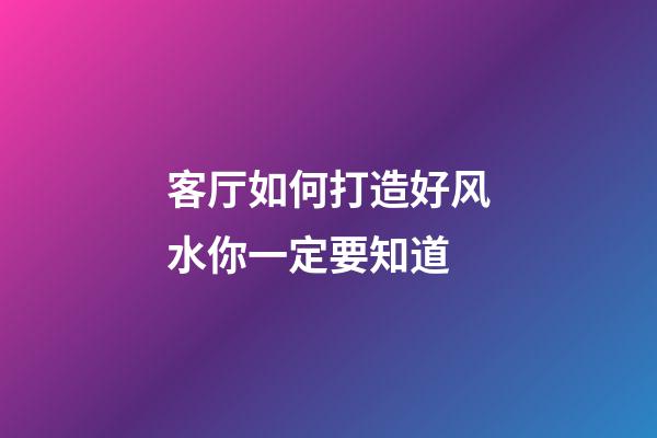 客厅如何打造好风水你一定要知道