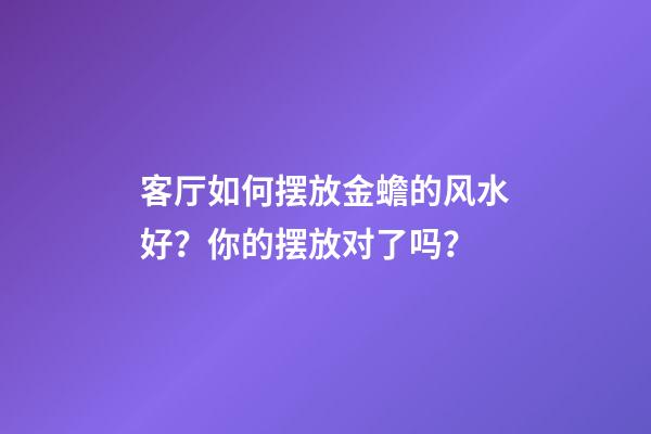 客厅如何摆放金蟾的风水好？你的摆放对了吗？