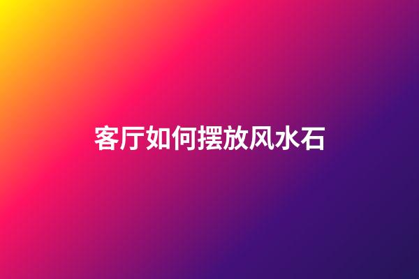 客厅如何摆放风水石