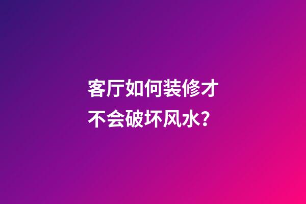 客厅如何装修才不会破坏风水？