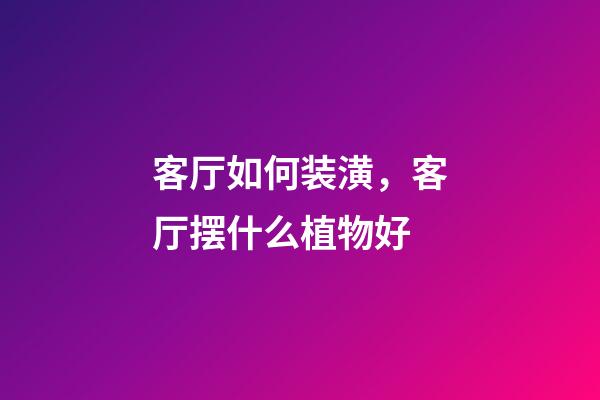 客厅如何装潢，客厅摆什么植物好