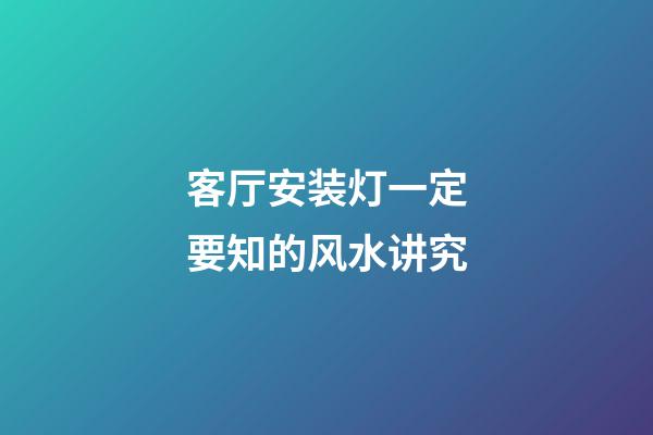 客厅安装灯一定要知的风水讲究