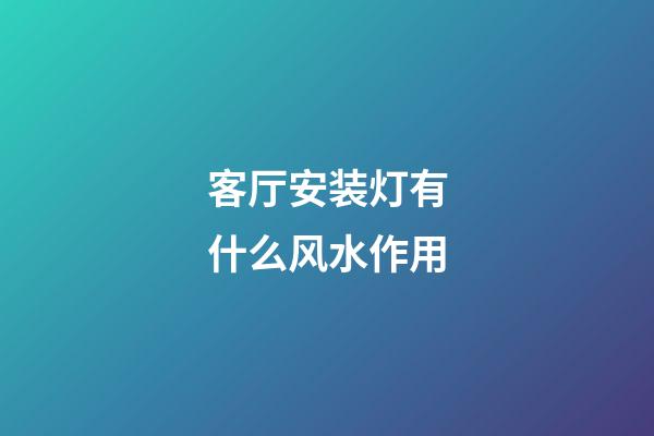 客厅安装灯有什么风水作用