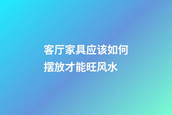 客厅家具应该如何摆放才能旺风水